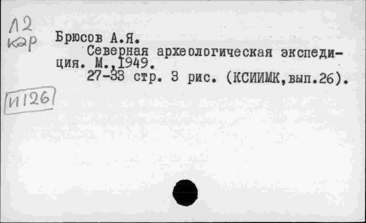 ﻿Брюсов А.Я.
ия СМВЄ?949 археологическая экспеди-*27-^3 стр. З рис. (КСИИМК,вып.26)